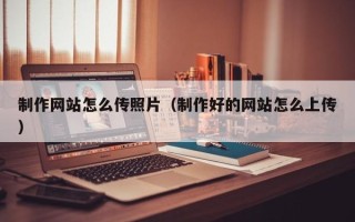 长治制作网站怎么传照片（制作好的网站怎么上传）