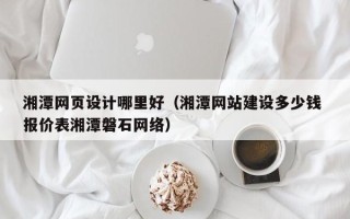 长治湘潭网页设计哪里好（湘潭网站建设多少钱 报价表湘潭磐石网络）