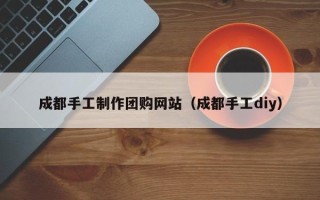 长治成都手工制作团购网站（成都手工diy）