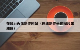 长治在线ai头像制作网站（在线制作头像图片生成器）