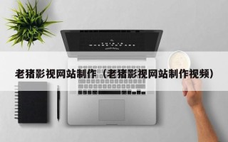 长治老猪影视网站制作（老猪影视网站制作视频）