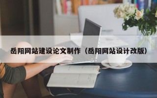 长治岳阳网站建设论文制作（岳阳网站设计改版）