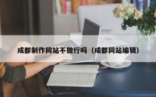 长治成都制作网站不做行吗（成都网站编辑）